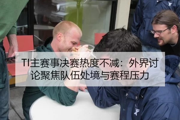 TI主赛事决赛热度不减：外界讨论聚焦队伍处境与赛程压力